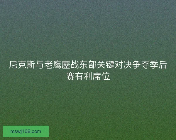 尼克斯与老鹰鏖战东部关键对决争夺季后赛有利席位