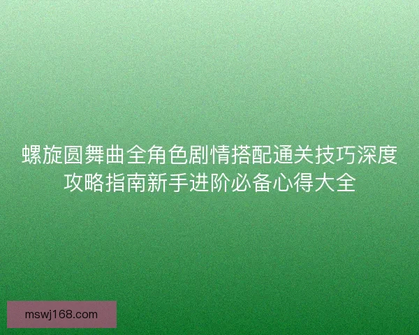 螺旋圆舞曲全角色剧情搭配通关技巧深度攻略指南新手进阶必备心得大全