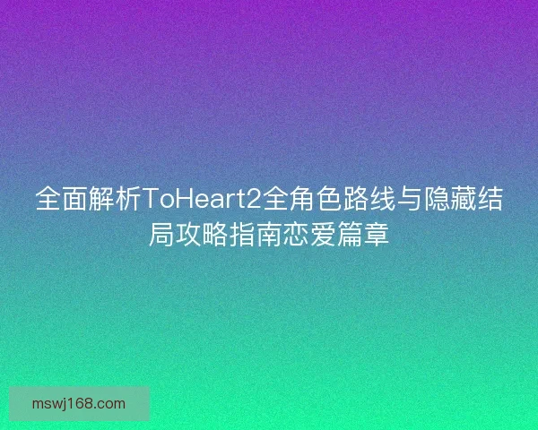 全面解析ToHeart2全角色路线与隐藏结局攻略指南恋爱篇章