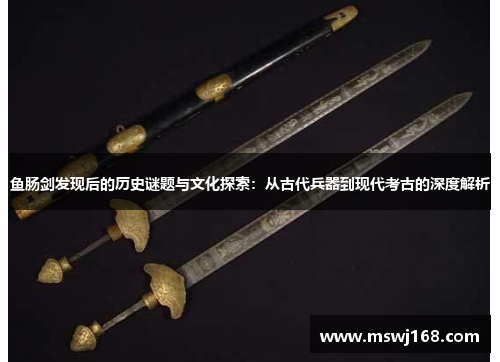 鱼肠剑发现后的历史谜题与文化探索：从古代兵器到现代考古的深度解析